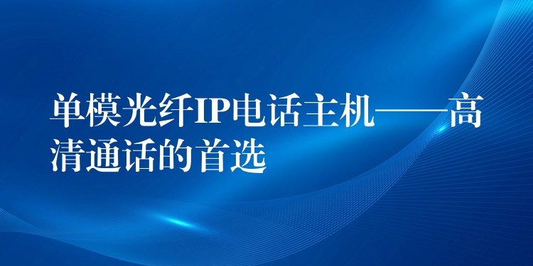  單模光纖IP電話主機(jī)——高清通話的首選