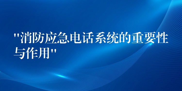  “消防應(yīng)急電話系統(tǒng)的重要性與作用”