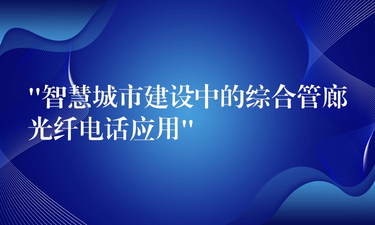 “智慧城市建設(shè)中的綜合管廊光纖電話應(yīng)用”