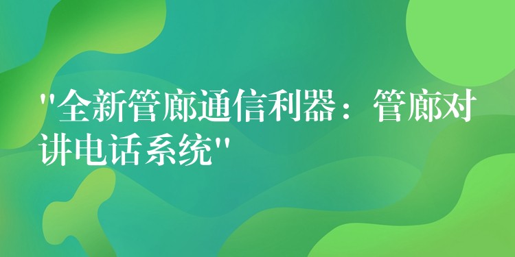  “全新管廊通信利器：管廊對講電話系統(tǒng)”