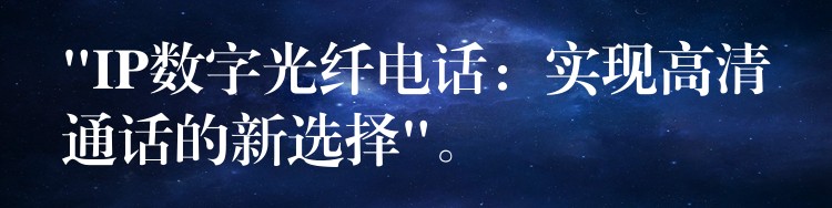  “IP數(shù)字光纖電話：實(shí)現(xiàn)高清通話的新選擇”。