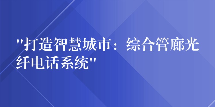  “打造智慧城市：綜合管廊光纖電話系統(tǒng)”