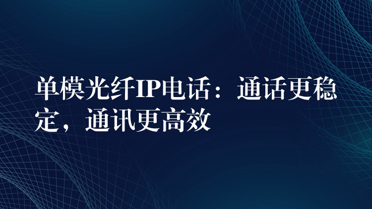 單模光纖IP電話：通話更穩(wěn)定，通訊更高效