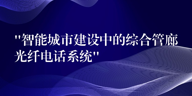  “智能城市建設(shè)中的綜合管廊光纖電話系統(tǒng)”