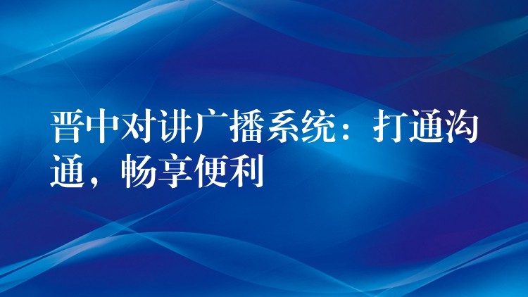  晉中對講廣播系統(tǒng)：打通溝通，暢享便利