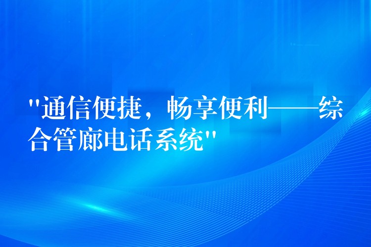  “通信便捷，暢享便利——綜合管廊電話系統(tǒng)”