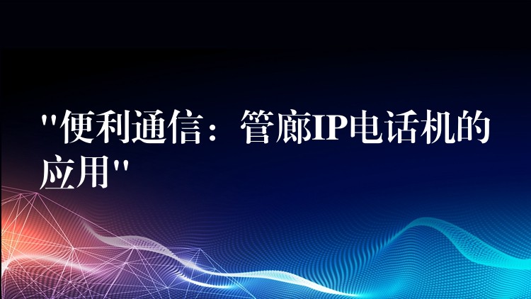 “便利通信：管廊IP電話機(jī)的應(yīng)用”