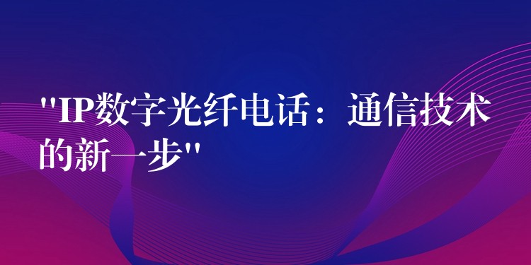 “IP數(shù)字光纖電話：通信技術的新一步”