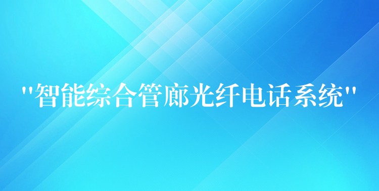  “智能綜合管廊光纖電話系統(tǒng)”