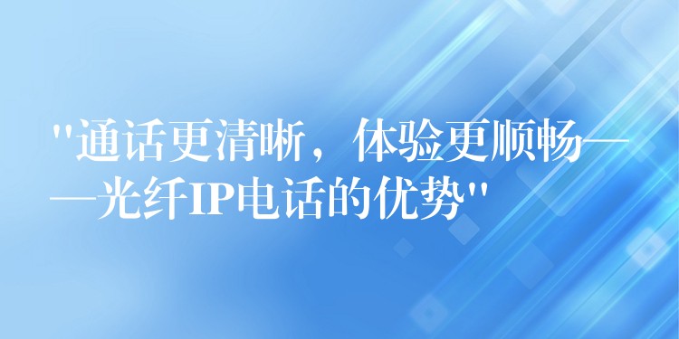  “通話更清晰，體驗更順暢——光纖IP電話的優(yōu)勢”