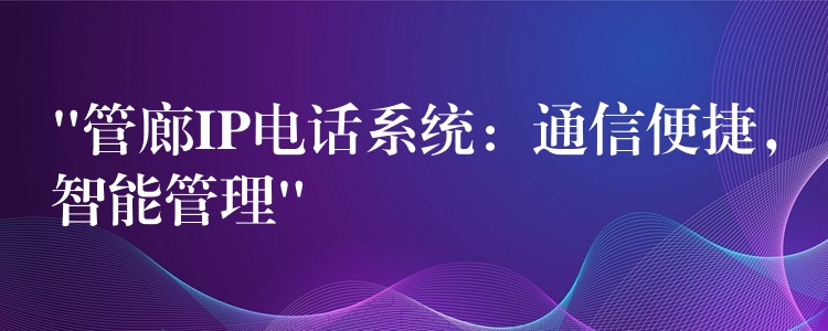  “管廊IP電話系統(tǒng)：通信便捷，智能管理”