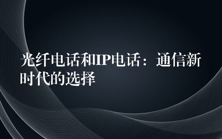  光纖電話和IP電話：通信新時代的選擇