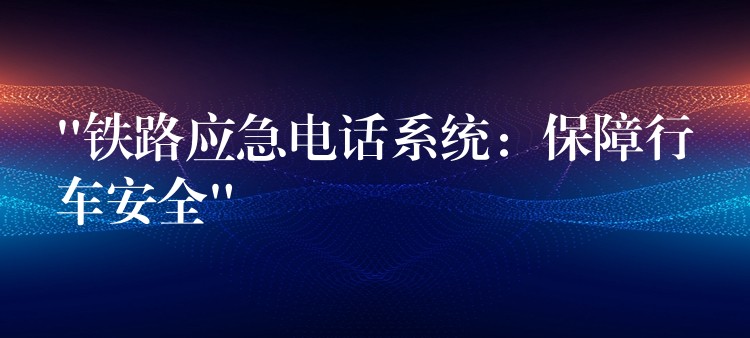  “鐵路應(yīng)急電話系統(tǒng)：保障行車安全”