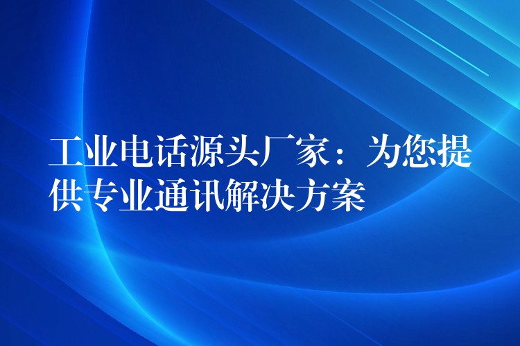  工業(yè)電話源頭廠家：為您提供專業(yè)通訊解決方案