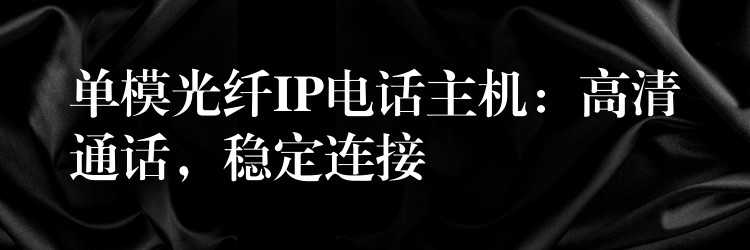  單模光纖IP電話主機(jī)：高清通話，穩(wěn)定連接