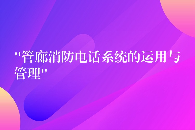  “管廊消防電話(huà)系統(tǒng)的運(yùn)用與管理”