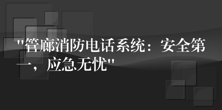  “管廊消防電話系統(tǒng)：安全第一，應(yīng)急無憂”