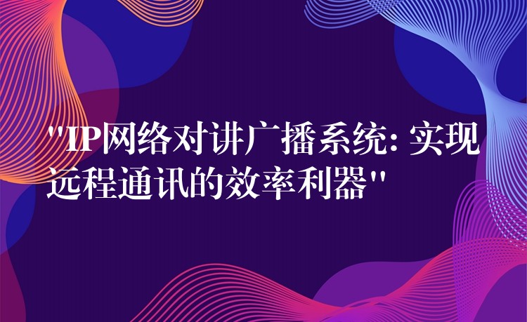  “IP網(wǎng)絡(luò)對(duì)講廣播系統(tǒng): 實(shí)現(xiàn)遠(yuǎn)程通訊的效率利器”