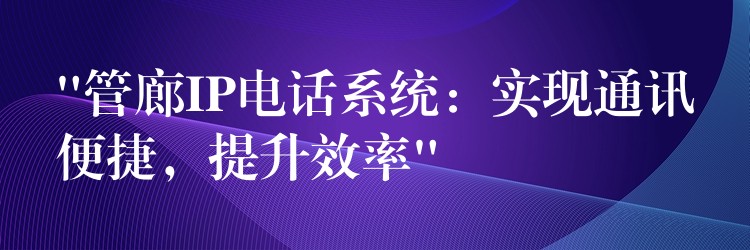 “管廊IP電話系統(tǒng)：實(shí)現(xiàn)通訊便捷，提升效率”