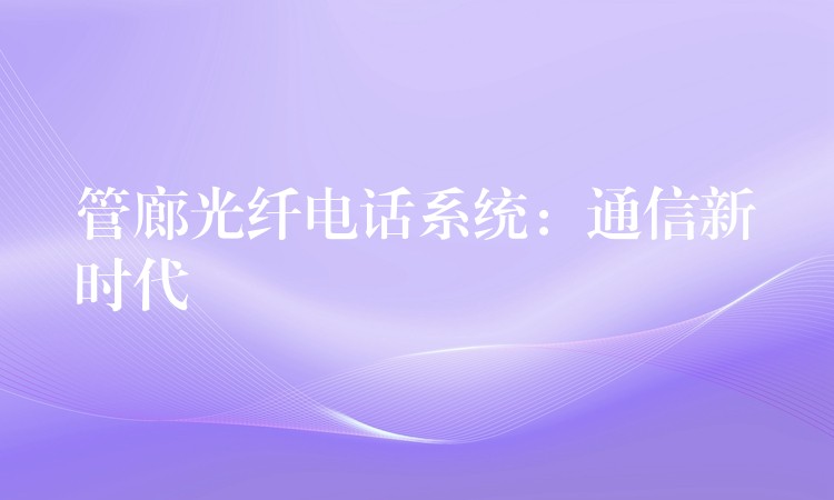  管廊光纖電話系統(tǒng)：通信新時(shí)代