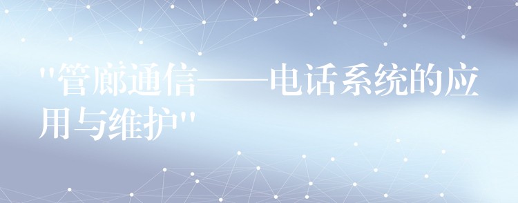  “管廊通信——電話系統(tǒng)的應用與維護”