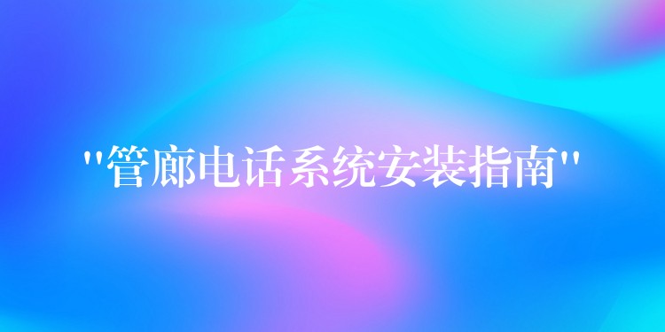  “管廊電話系統(tǒng)安裝指南”