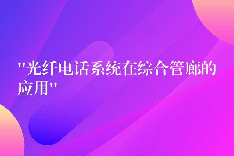  “光纖電話系統(tǒng)在綜合管廊的應(yīng)用”