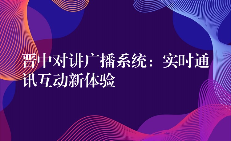  晉中對講廣播系統(tǒng)：實時通訊互動新體驗