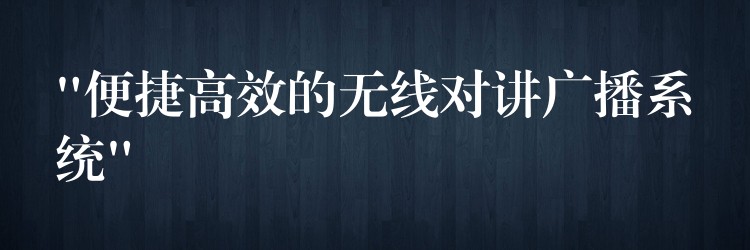  “便捷高效的無線對講廣播系統(tǒng)”