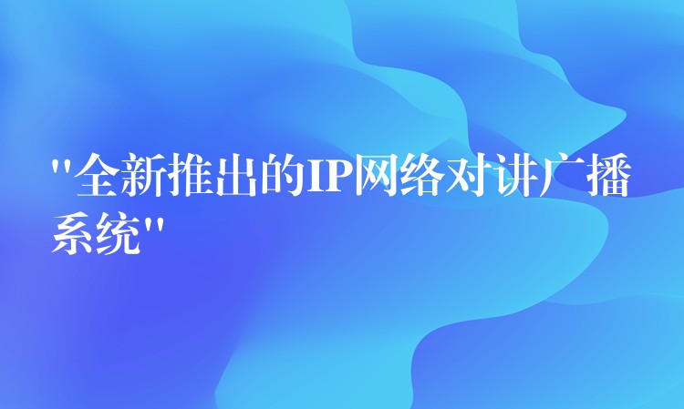  “全新推出的IP網(wǎng)絡對講廣播系統(tǒng)”