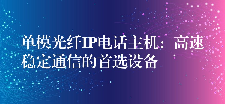  單模光纖IP電話主機：高速穩(wěn)定通信的首選設備