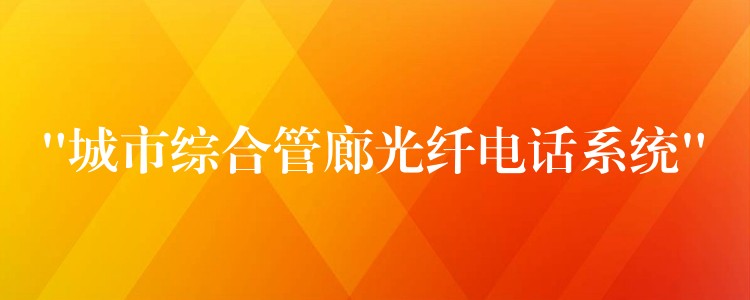 “城市綜合管廊光纖電話系統(tǒng)”