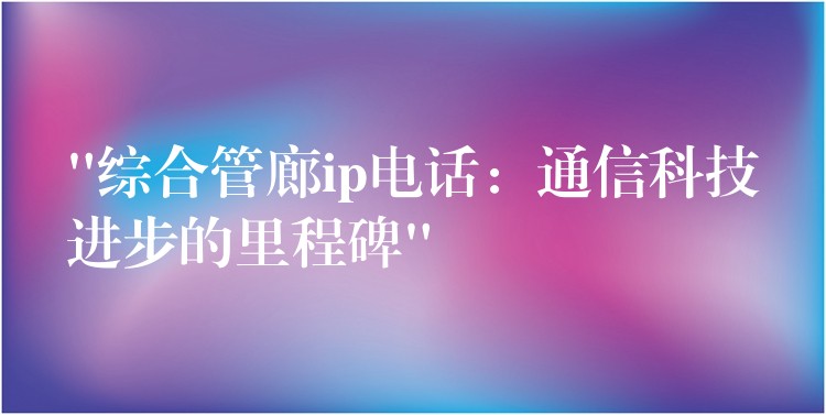  “綜合管廊ip電話：通信科技進步的里程碑”