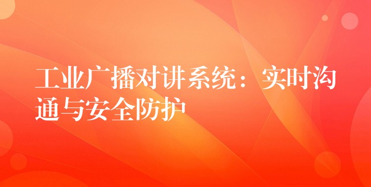  工業(yè)廣播對講系統(tǒng)：實時溝通與安全防護(hù)