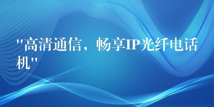  “高清通信，暢享IP光纖電話機”