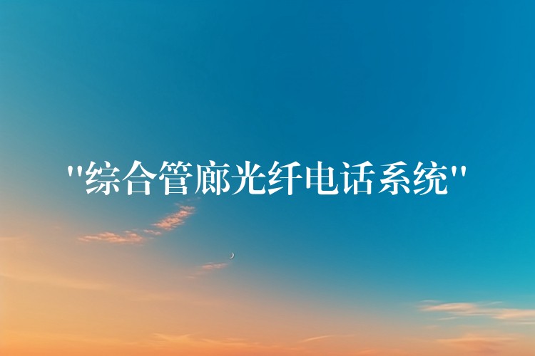  “綜合管廊光纖電話系統(tǒng)”