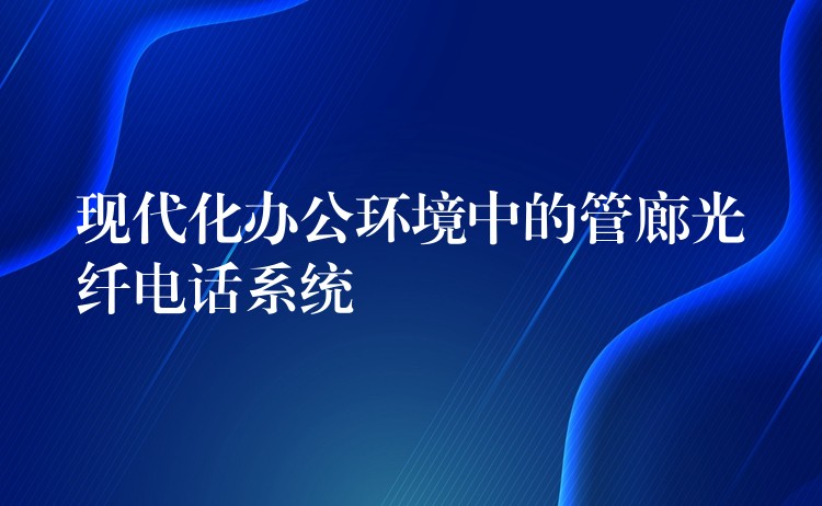  現(xiàn)代化辦公環(huán)境中的管廊光纖電話系統(tǒng)