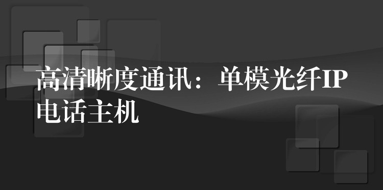  高清晰度通訊：單模光纖IP電話主機