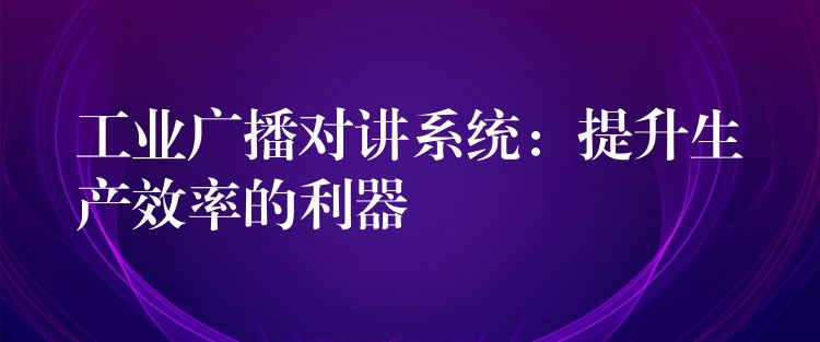  工業(yè)廣播對講系統(tǒng)：提升生產(chǎn)效率的利器