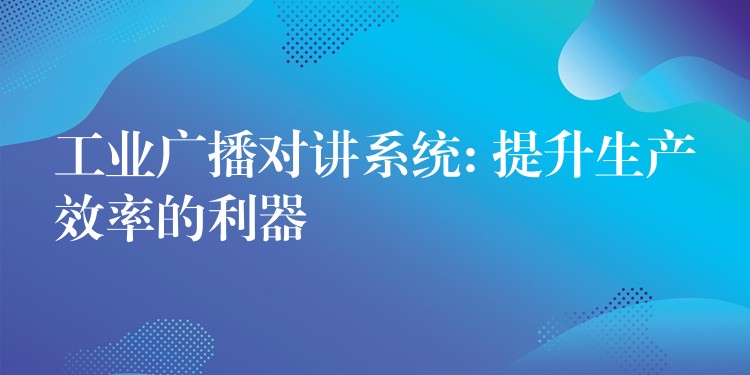  工業(yè)廣播對講系統(tǒng): 提升生產(chǎn)效率的利器