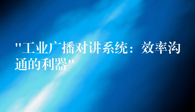  “工業(yè)廣播對講系統(tǒng)：效率溝通的利器”