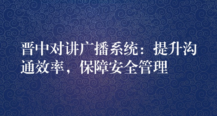  晉中對(duì)講廣播系統(tǒng)：提升溝通效率，保障安全管理