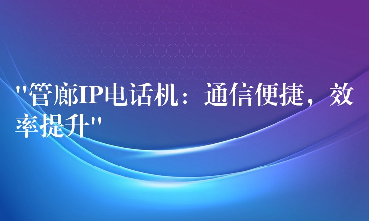  “管廊IP電話機：通信便捷，效率提升”