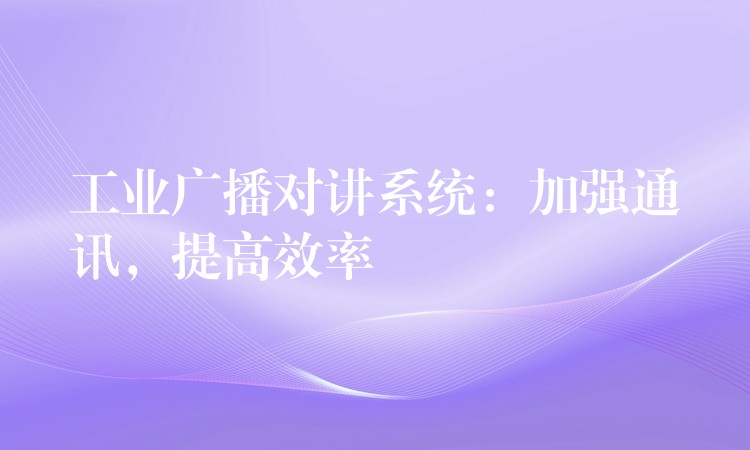  工業(yè)廣播對講系統(tǒng)：加強通訊，提高效率