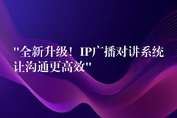  “全新升級(jí)！IP廣播對(duì)講系統(tǒng)讓溝通更高效”