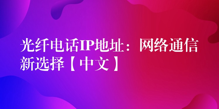  光纖電話IP地址：網(wǎng)絡通信新選擇【中文】