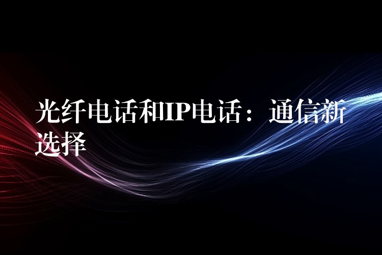  光纖電話和IP電話：通信新選擇