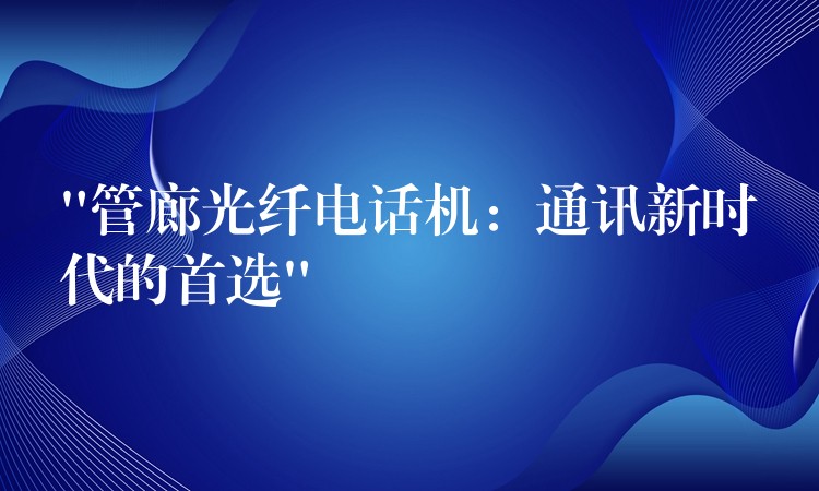  “管廊光纖電話機：通訊新時代的首選”