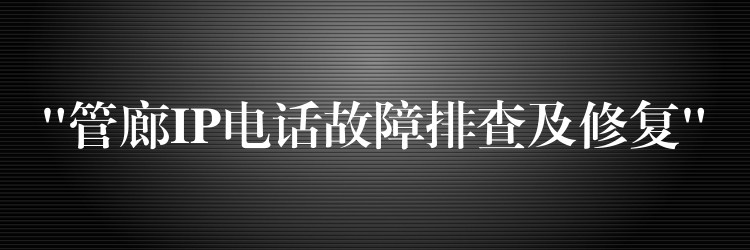  “管廊IP電話(huà)故障排查及修復(fù)”