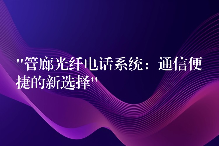 “管廊光纖電話系統(tǒng)：通信便捷的新選擇”